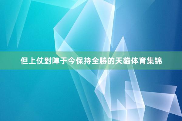 但上仗對陣于今保持全勝的天貓体育集锦