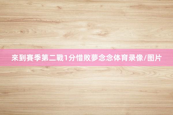 來到賽季第二戰1分惜敗夢念念体育录像/图片