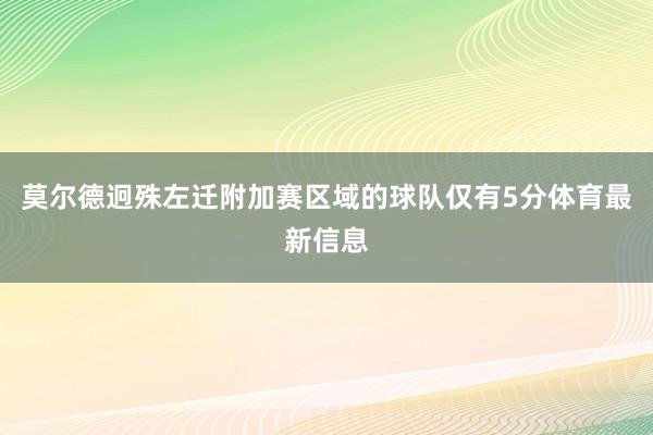 莫尔德迥殊左迁附加赛区域的球队仅有5分体育最新信息