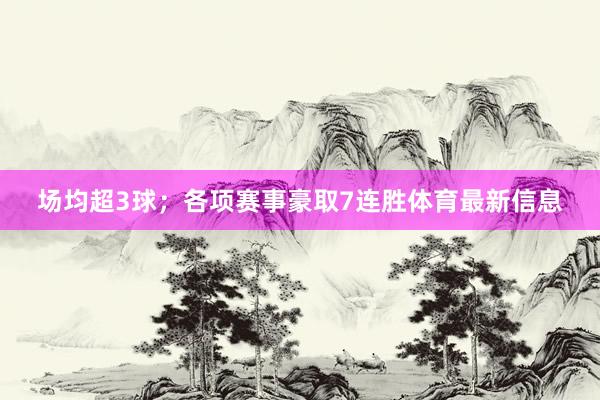场均超3球；各项赛事豪取7连胜体育最新信息