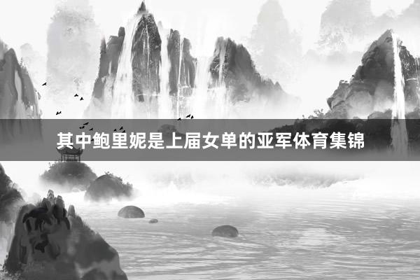 其中鲍里妮是上届女单的亚军体育集锦