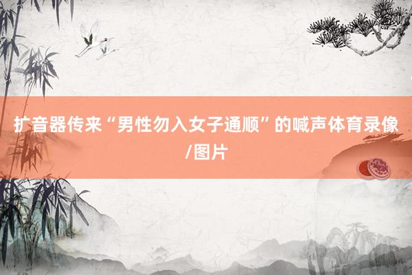 扩音器传来“男性勿入女子通顺”的喊声体育录像/图片