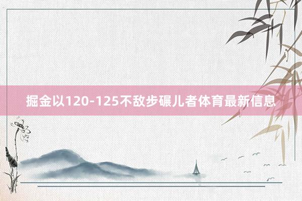 掘金以120-125不敌步碾儿者体育最新信息
