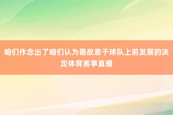 咱们作念出了咱们认为最故意于球队上前发展的决定体育赛事直播