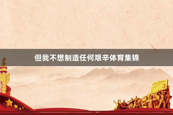 但我不想制造任何艰辛体育集锦