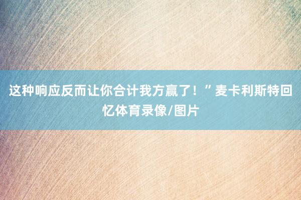 这种响应反而让你合计我方赢了!”麦卡利斯特回忆体育录像/图片