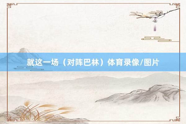 就这一场(对阵巴林)体育录像/图片