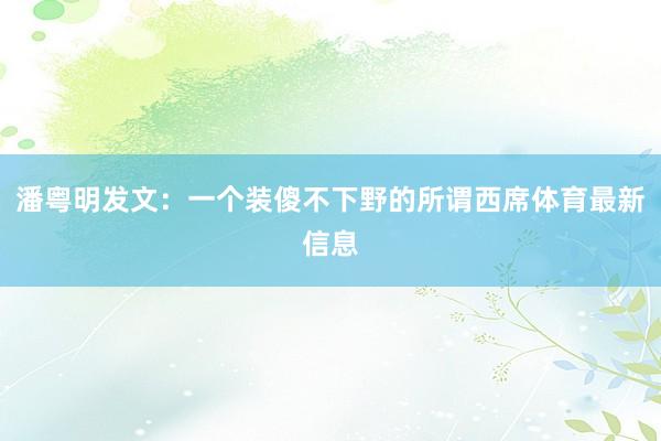 潘粤明发文：一个装傻不下野的所谓西席体育最新信息