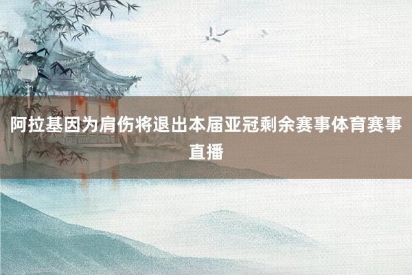阿拉基因为肩伤将退出本届亚冠剩余赛事体育赛事直播