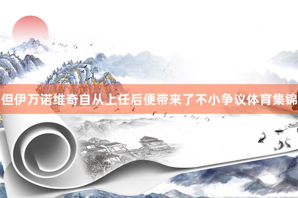 但伊万诺维奇自从上任后便带来了不小争议体育集锦