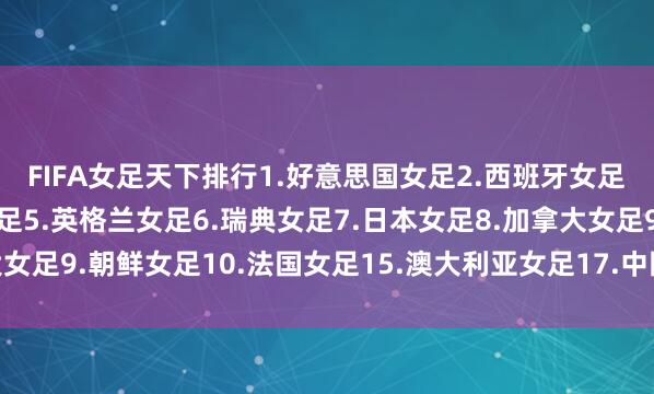 FIFA女足天下排行1.好意思国女足2.西班牙女足3.德国女足4.巴西女足5.英格兰女足6.瑞典女足7.日本女足8.加拿大女足9.朝鲜女足10.法国女足15.澳大利亚女足17.中国女足体育赛事直播