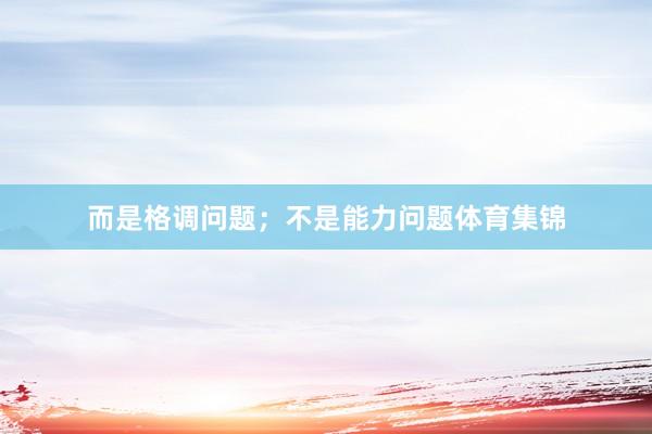 而是格调问题；不是能力问题体育集锦