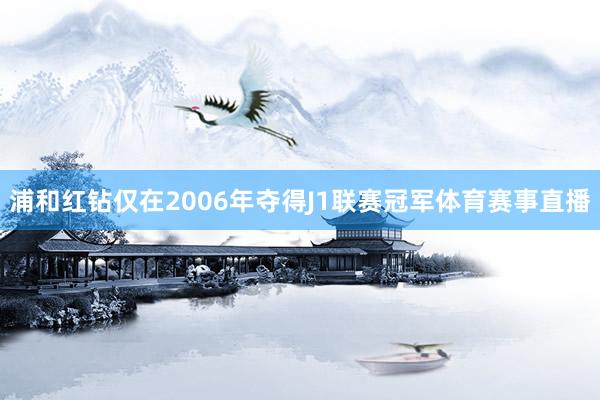 浦和红钻仅在2006年夺得J1联赛冠军体育赛事直播