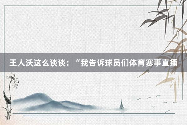 王人沃这么谈谈：“我告诉球员们体育赛事直播
