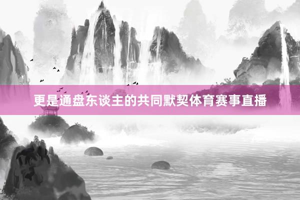 更是通盘东谈主的共同默契体育赛事直播