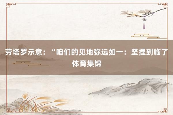 劳塔罗示意：“咱们的见地弥远如一：坚捏到临了体育集锦