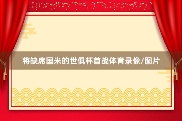 将缺席国米的世俱杯首战体育录像/图片