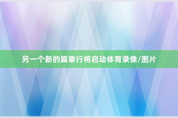另一个新的篇章行将启动体育录像/图片