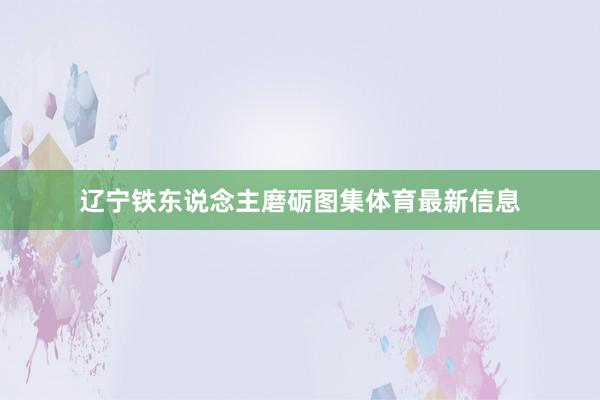 辽宁铁东说念主磨砺图集体育最新信息