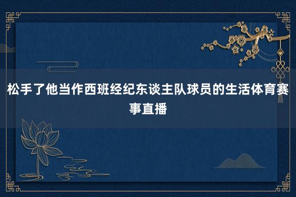 松手了他当作西班经纪东谈主队球员的生活体育赛事直播