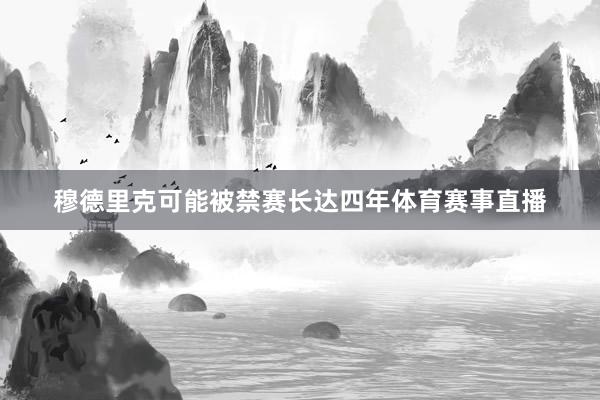 穆德里克可能被禁赛长达四年体育赛事直播