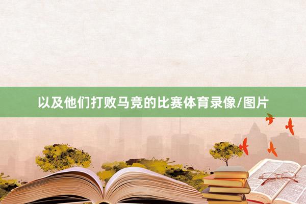 以及他们打败马竞的比赛体育录像/图片