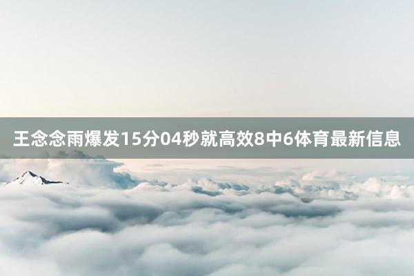 王念念雨爆发15分04秒就高效8中6体育最新信息