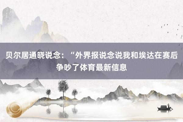 贝尔居通晓说念：“外界报说念说我和埃达在赛后争吵了体育最新信息