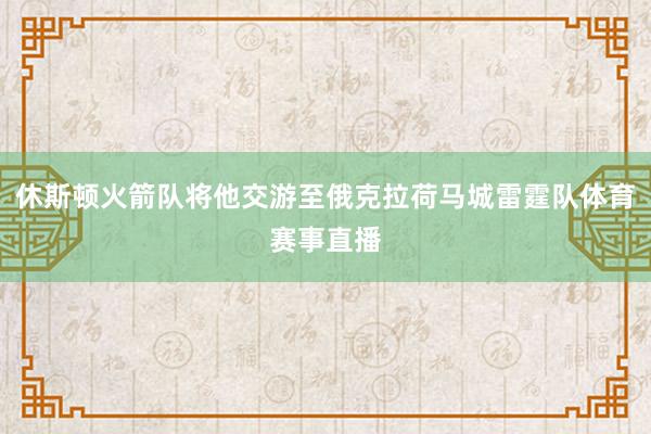 休斯顿火箭队将他交游至俄克拉荷马城雷霆队体育赛事直播