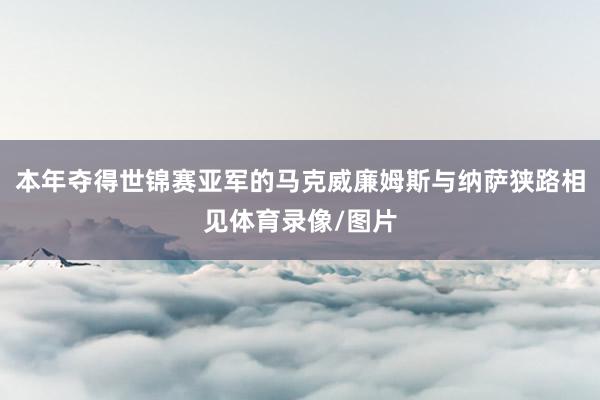 本年夺得世锦赛亚军的马克威廉姆斯与纳萨狭路相见体育录像/图片