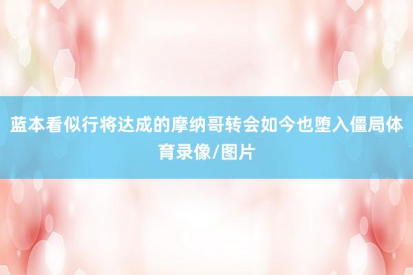 蓝本看似行将达成的摩纳哥转会如今也堕入僵局体育录像/图片