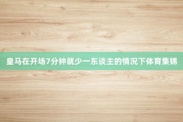 皇马在开场7分钟就少一东谈主的情况下体育集锦