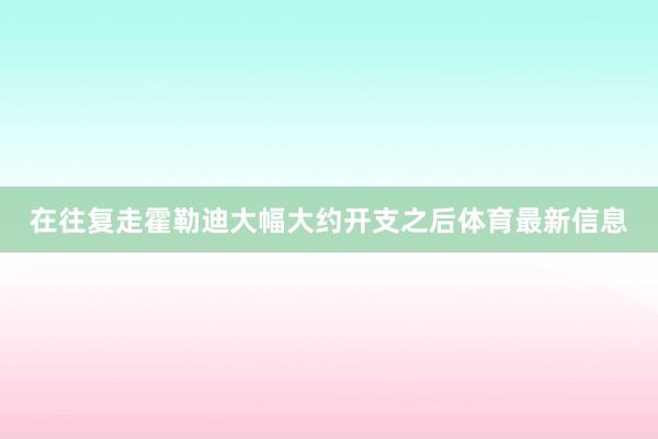 在往复走霍勒迪大幅大约开支之后体育最新信息