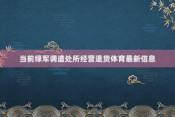 当前绿军调遣处所经营退货体育最新信息