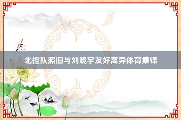 北控队照旧与刘晓宇友好离异体育集锦