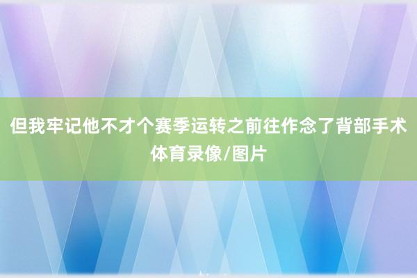但我牢记他不才个赛季运转之前往作念了背部手术体育录像/图片