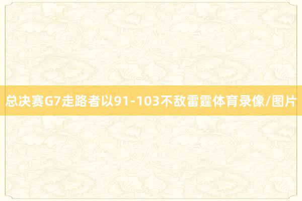 总决赛G7走路者以91-103不敌雷霆体育录像/图片
