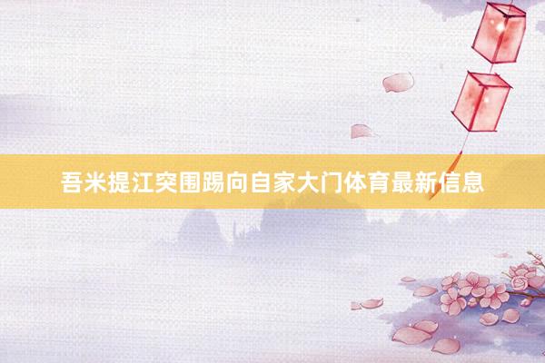吾米提江突围踢向自家大门体育最新信息