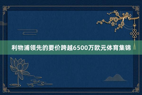 利物浦领先的要价跨越6500万欧元体育集锦