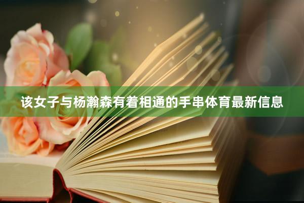 该女子与杨瀚森有着相通的手串体育最新信息