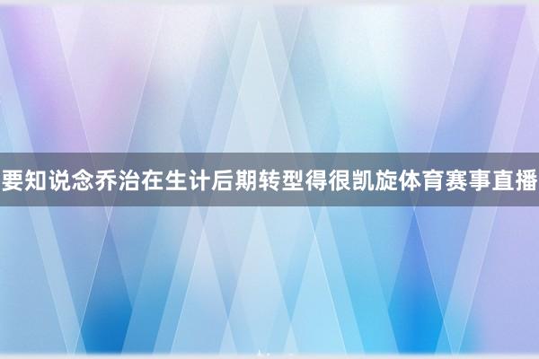要知说念乔治在生计后期转型得很凯旋体育赛事直播