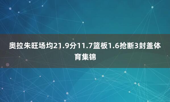 奥拉朱旺场均21.9分11.7篮板1.6抢断3封盖体育集锦