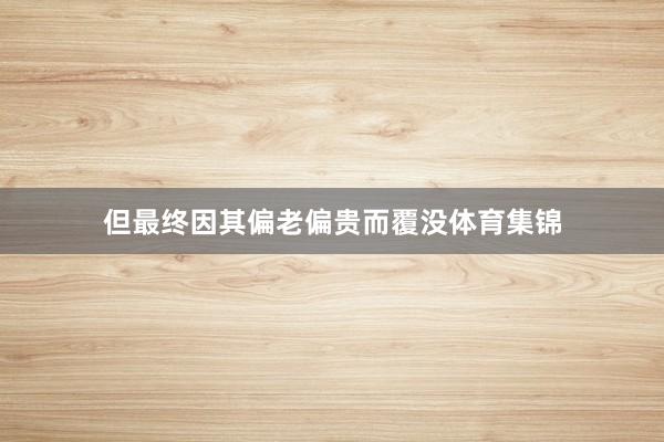 但最终因其偏老偏贵而覆没体育集锦