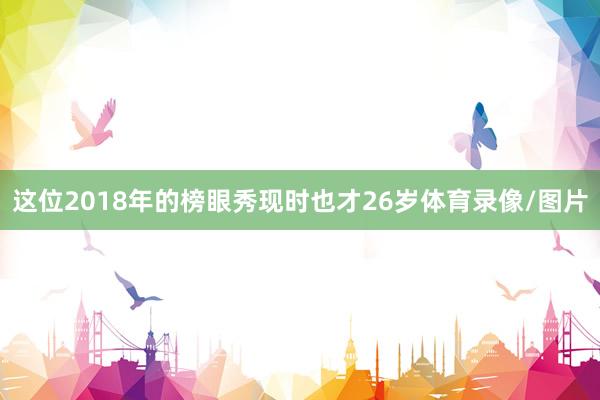 这位2018年的榜眼秀现时也才26岁体育录像/图片
