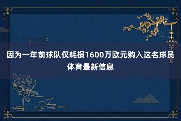 因为一年前球队仅耗损1600万欧元购入这名球员体育最新信息