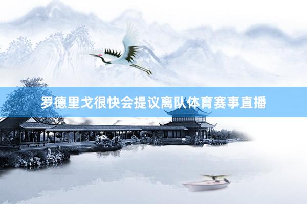 罗德里戈很快会提议离队体育赛事直播