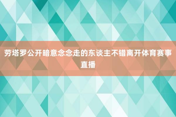 劳塔罗公开暗意念念走的东谈主不错离开体育赛事直播