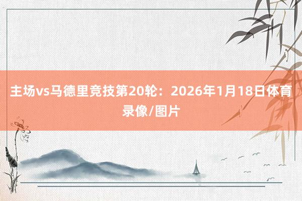 主场vs马德里竞技第20轮：2026年1月18日体育录像/图片