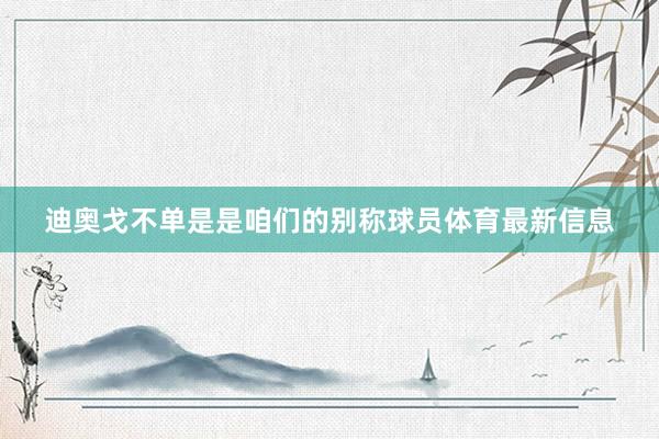 迪奥戈不单是是咱们的别称球员体育最新信息