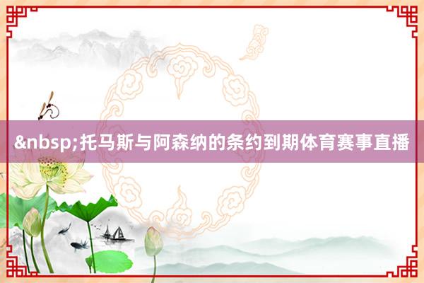 &nbsp;　　托马斯与阿森纳的条约到期体育赛事直播